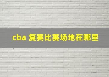 cba 复赛比赛场地在哪里